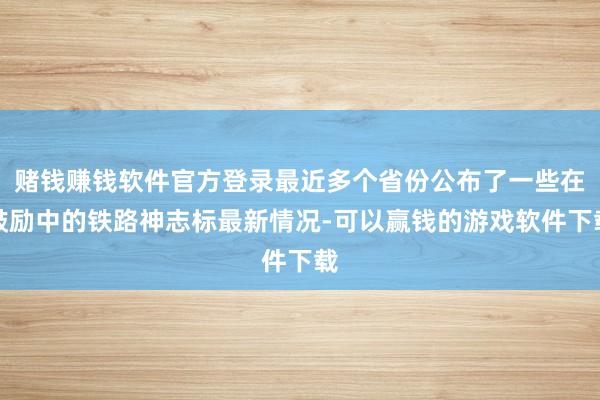 赌钱赚钱软件官方登录最近多个省份公布了一些在鼓励中的铁路神志标最新情况-可以赢钱的游戏软件下载