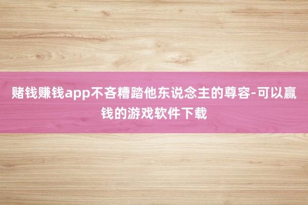 赌钱赚钱app不吝糟踏他东说念主的尊容-可以赢钱的游戏软件下载