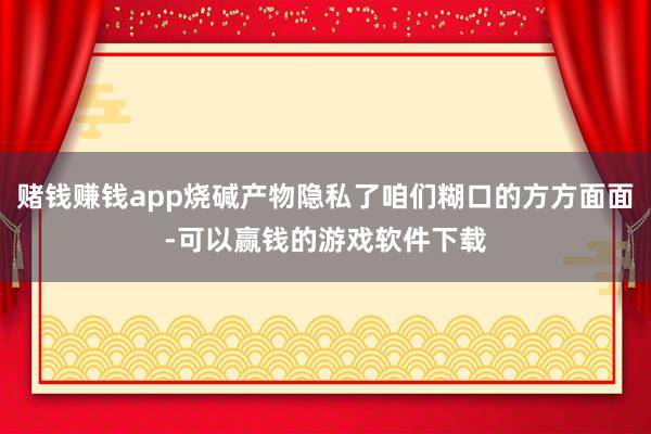 赌钱赚钱app烧碱产物隐私了咱们糊口的方方面面-可以赢钱的游戏软件下载