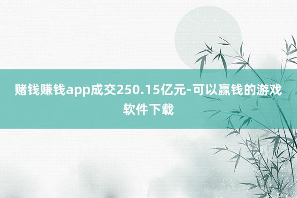 赌钱赚钱app成交250.15亿元-可以赢钱的游戏软件下载