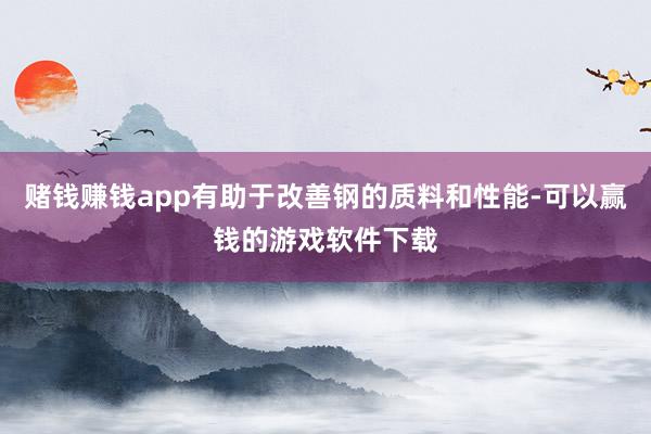 赌钱赚钱app有助于改善钢的质料和性能-可以赢钱的游戏软件下载