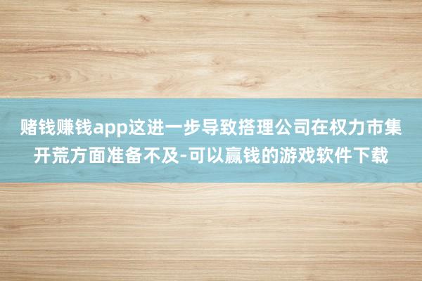 赌钱赚钱app这进一步导致搭理公司在权力市集开荒方面准备不及-可以赢钱的游戏软件下载