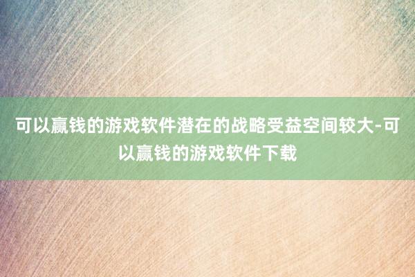 可以赢钱的游戏软件潜在的战略受益空间较大-可以赢钱的游戏软件下载