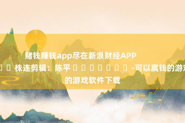 赌钱赚钱app尽在新浪财经APP            						株连剪辑：陈平 							-可以赢钱的游戏软件下载