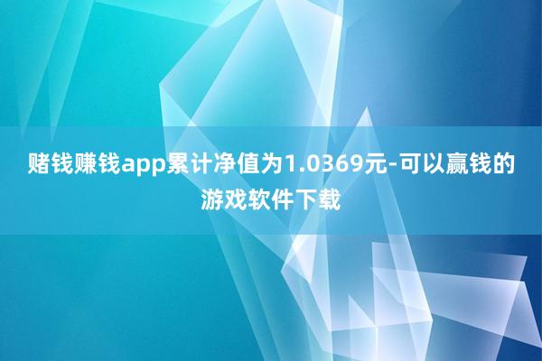 赌钱赚钱app累计净值为1.0369元-可以赢钱的游戏软件下载