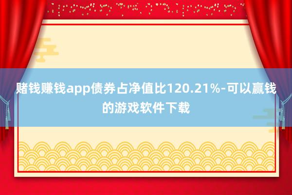 赌钱赚钱app债券占净值比120.21%-可以赢钱的游戏软件下载