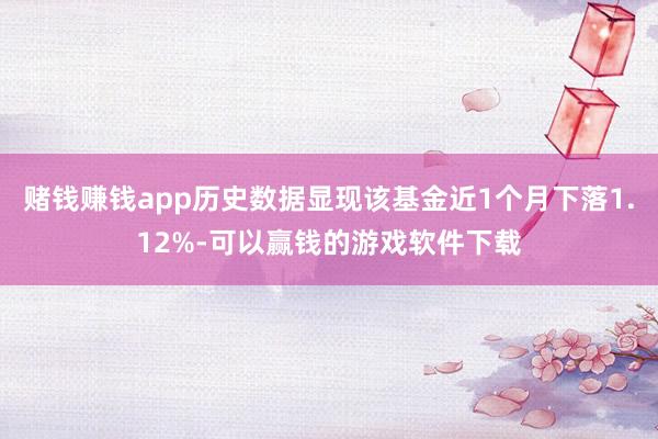 赌钱赚钱app历史数据显现该基金近1个月下落1.12%-可以赢钱的游戏软件下载