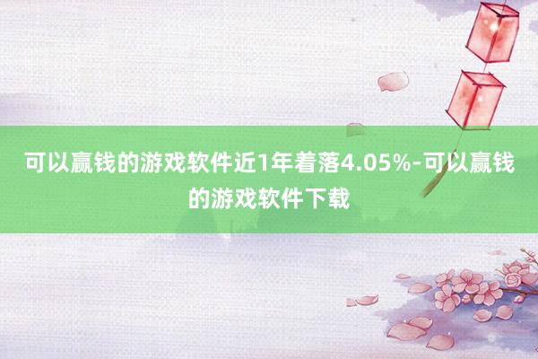 可以赢钱的游戏软件近1年着落4.05%-可以赢钱的游戏软件下载