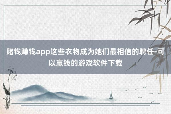 赌钱赚钱app这些衣物成为她们最相信的聘任-可以赢钱的游戏软件下载