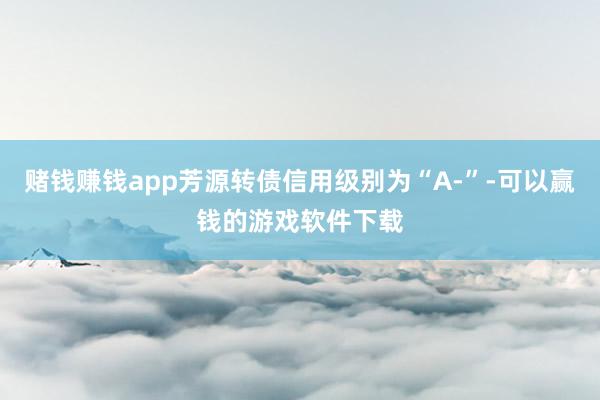 赌钱赚钱app芳源转债信用级别为“A-”-可以赢钱的游戏软件下载