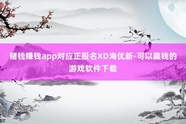 赌钱赚钱app对应正股名XD海优新-可以赢钱的游戏软件下载