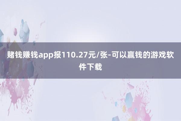 赌钱赚钱app报110.27元/张-可以赢钱的游戏软件下载