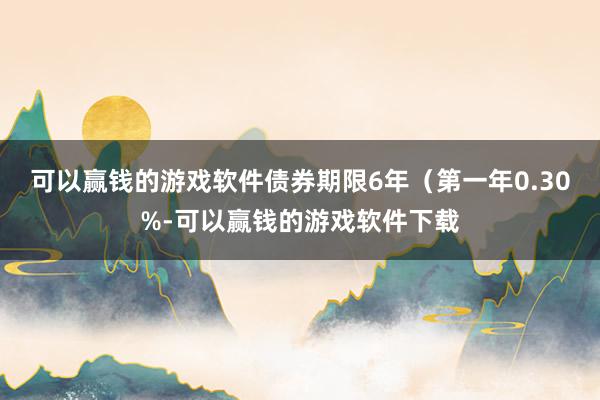 可以赢钱的游戏软件债券期限6年（第一年0.30%-可以赢钱的游戏软件下载