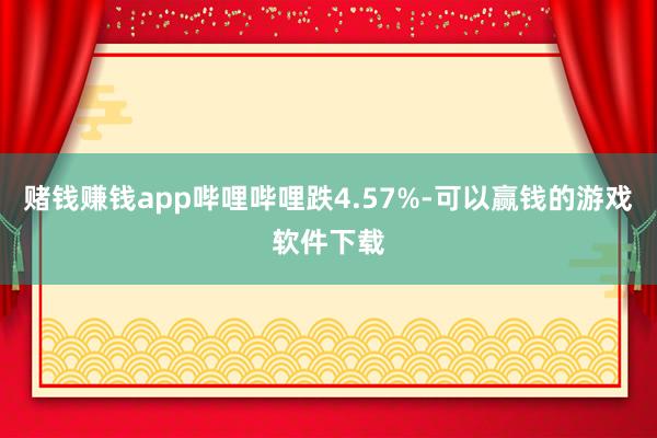 赌钱赚钱app哔哩哔哩跌4.57%-可以赢钱的游戏软件下载