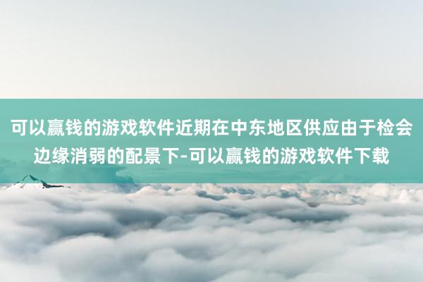 可以赢钱的游戏软件近期在中东地区供应由于检会边缘消弱的配景下-可以赢钱的游戏软件下载