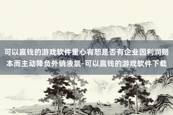 可以赢钱的游戏软件重心宥恕是否有企业因利润赔本而主动降负外销液氯-可以赢钱的游戏软件下载