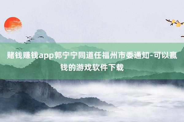 赌钱赚钱app郭宁宁同道任福州市委通知-可以赢钱的游戏软件下载