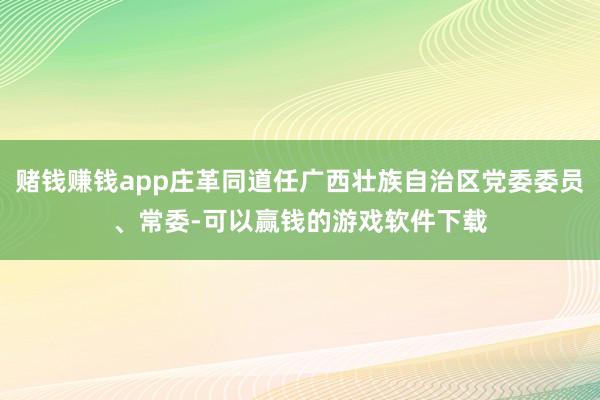 赌钱赚钱app庄革同道任广西壮族自治区党委委员、常委-可以赢钱的游戏软件下载