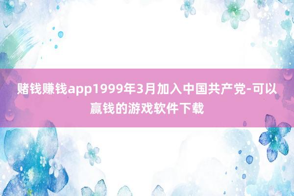 赌钱赚钱app1999年3月加入中国共产党-可以赢钱的游戏软件下载