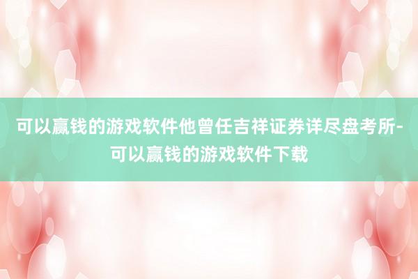 可以赢钱的游戏软件他曾任吉祥证券详尽盘考所-可以赢钱的游戏软件下载