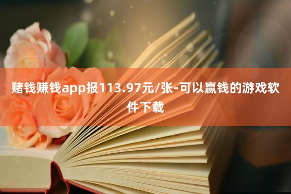 赌钱赚钱app报113.97元/张-可以赢钱的游戏软件下载