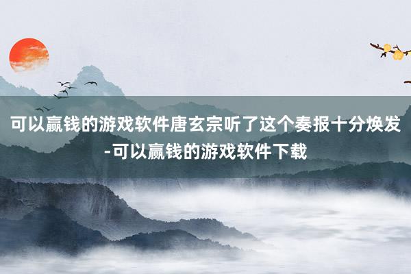 可以赢钱的游戏软件唐玄宗听了这个奏报十分焕发-可以赢钱的游戏软件下载