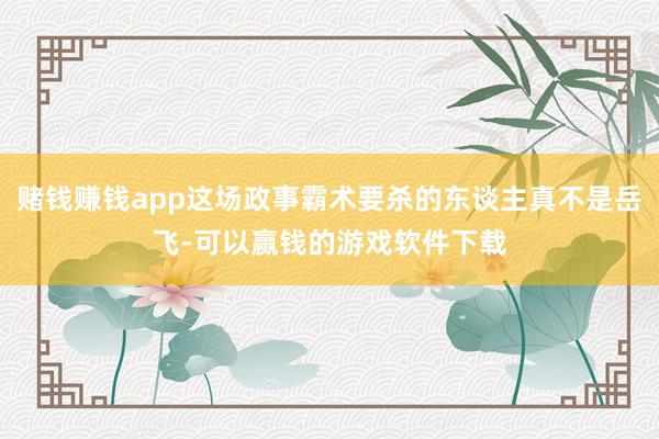 赌钱赚钱app这场政事霸术要杀的东谈主真不是岳飞-可以赢钱的游戏软件下载