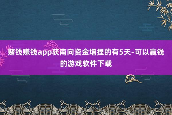 赌钱赚钱app获南向资金增捏的有5天-可以赢钱的游戏软件下载