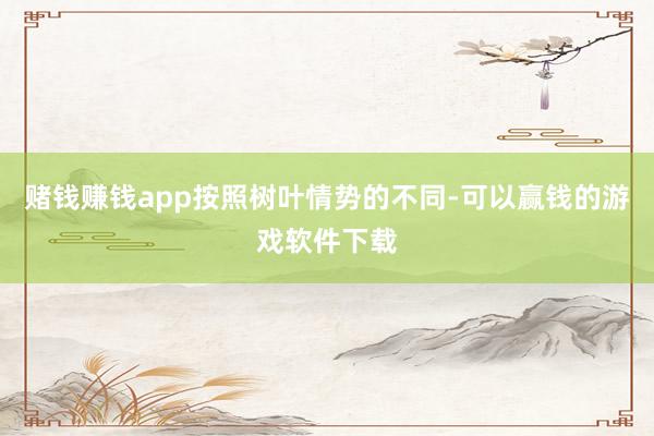 赌钱赚钱app　　按照树叶情势的不同-可以赢钱的游戏软件下载