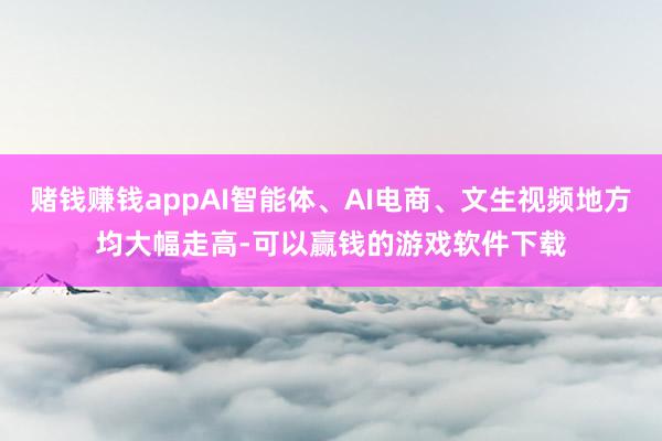 赌钱赚钱appAI智能体、AI电商、文生视频地方均大幅走高-可以赢钱的游戏软件下载