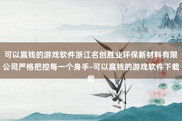 可以赢钱的游戏软件浙江名创胜业环保新材料有限公司严格把控每一个身手-可以赢钱的游戏软件下载