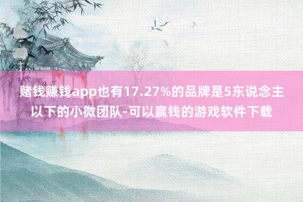 赌钱赚钱app也有17.27%的品牌是5东说念主以下的小微团队-可以赢钱的游戏软件下载