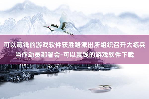 可以赢钱的游戏软件获胜路派出所组织召开大练兵当作动员部署会-可以赢钱的游戏软件下载