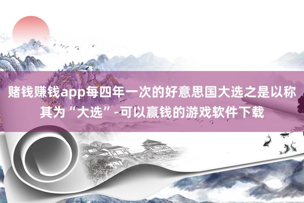 赌钱赚钱app每四年一次的好意思国大选之是以称其为“大选”-可以赢钱的游戏软件下载