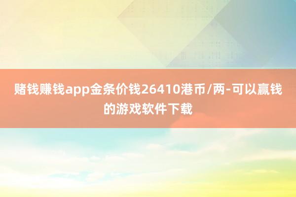 赌钱赚钱app金条价钱26410港币/两-可以赢钱的游戏软件下载