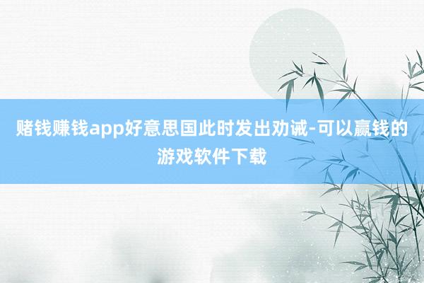 赌钱赚钱app好意思国此时发出劝诫-可以赢钱的游戏软件下载