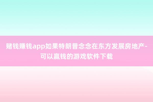 赌钱赚钱app如果特朗普念念在东方发展房地产-可以赢钱的游戏软件下载