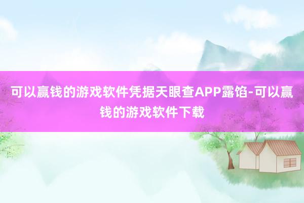 可以赢钱的游戏软件凭据天眼查APP露馅-可以赢钱的游戏软件下载