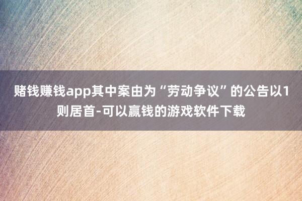 赌钱赚钱app其中案由为“劳动争议”的公告以1则居首-可以赢钱的游戏软件下载