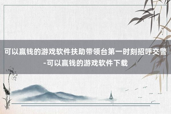 可以赢钱的游戏软件扶助带领台第一时刻招呼交警-可以赢钱的游戏软件下载