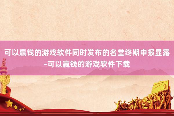 可以赢钱的游戏软件同时发布的名堂终期申报显露-可以赢钱的游戏软件下载