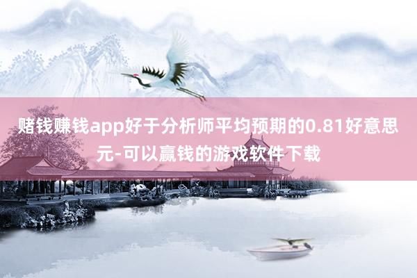 赌钱赚钱app好于分析师平均预期的0.81好意思元-可以赢钱的游戏软件下载