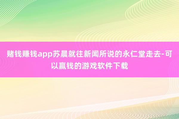 赌钱赚钱app苏晨就往新闻所说的永仁堂走去-可以赢钱的游戏软件下载