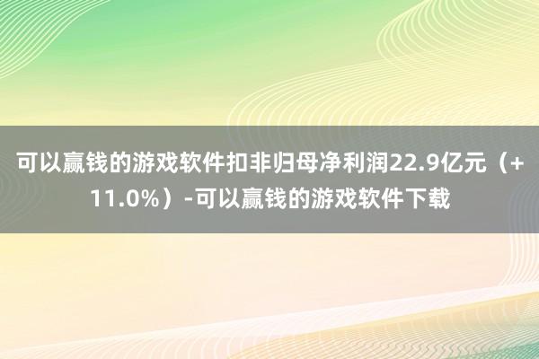 可以赢钱的游戏软件扣非归母净利润22.9亿元（+11.0%）-可以赢钱的游戏软件下载