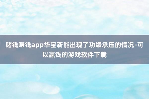 赌钱赚钱app华宝新能出现了功绩承压的情况-可以赢钱的游戏软件下载