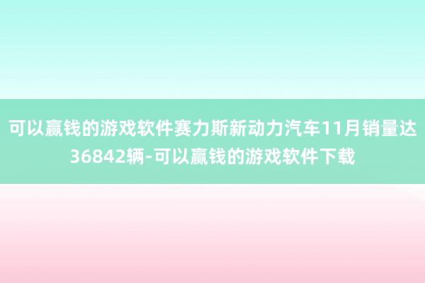 可以赢钱的游戏软件赛力斯新动力汽车11月销量达36842辆-可以赢钱的游戏软件下载