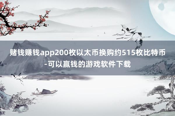 赌钱赚钱app200枚以太币换购约515枚比特币-可以赢钱的游戏软件下载