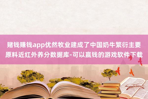 赌钱赚钱app优然牧业建成了中国奶牛繁衍主要原料近红外养分数据库-可以赢钱的游戏软件下载