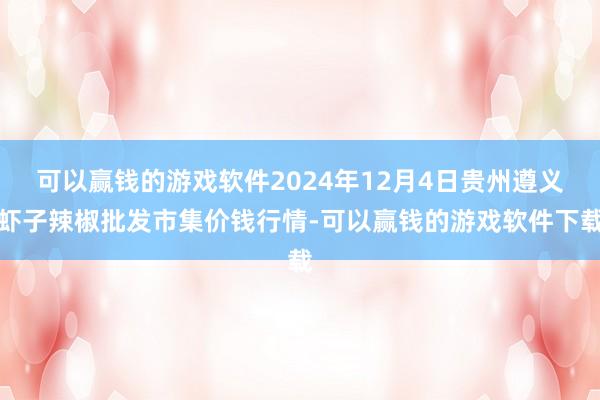 可以赢钱的游戏软件2024年12月4日贵州遵义虾子辣椒批发市集价钱行情-可以赢钱的游戏软件下载