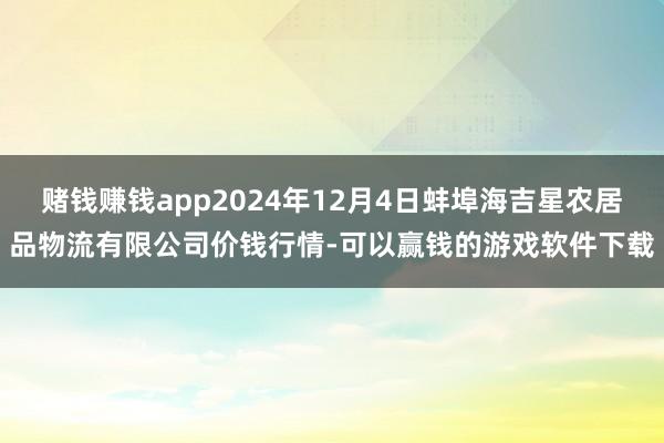 赌钱赚钱app2024年12月4日蚌埠海吉星农居品物流有限公司价钱行情-可以赢钱的游戏软件下载